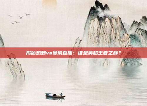 揭秘热刺vs曼城直播：谁是英超王者之巅？