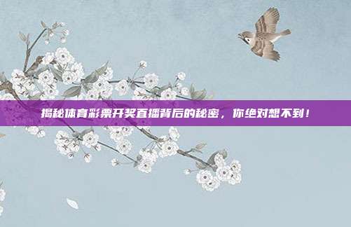揭秘体育彩票开奖直播背后的秘密,你绝对想不到!