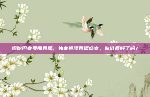 揭秘巴塞罗那直播：独家视频直播盛宴，你准备好了吗？