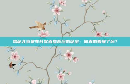 揭秘北京赛车开奖直播背后的秘密：你真的看懂了吗？