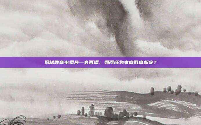 揭秘教育电视台一套直播:如何成为家庭教育新宠?