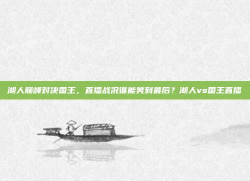 湖人巅峰对决国王，直播战况谁能笑到最后？湖人vs国王直播