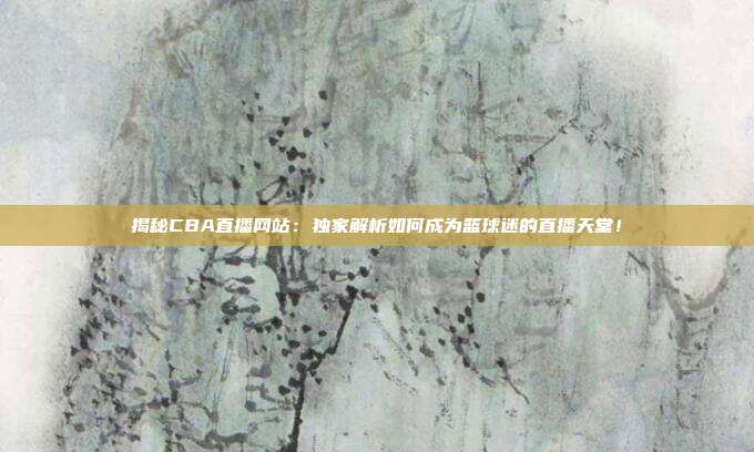 揭秘CBA直播网站:独家解析如何成为篮球迷的直播天堂!