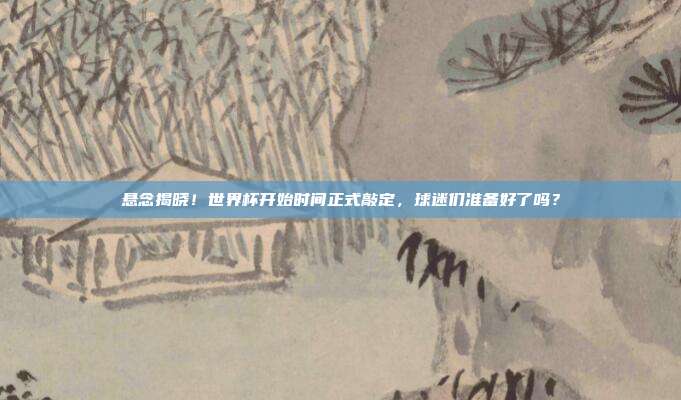 悬念揭晓！世界杯开始时间正式敲定，球迷们准备好了吗？
