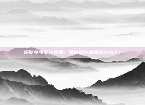 揭秘今晚英超直播：哪些精彩瞬间不容错过？