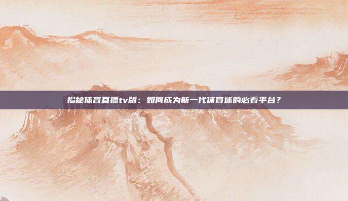 揭秘体育直播tv版：如何成为新一代体育迷的必看平台？
