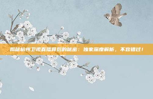 揭秘杭州卫视直播背后的秘密:独家深度解析,不容错过!