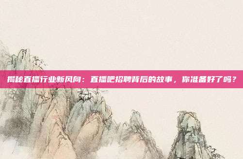揭秘直播行业新风向:直播吧招聘背后的故事,你准备好了吗?