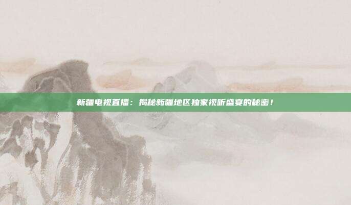 新疆电视直播：揭秘新疆地区独家视听盛宴的秘密！