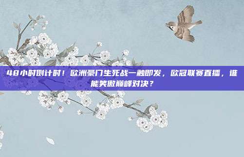 48小时倒计时！欧洲豪门生死战一触即发，欧冠联赛直播，谁能笑傲巅峰对决？