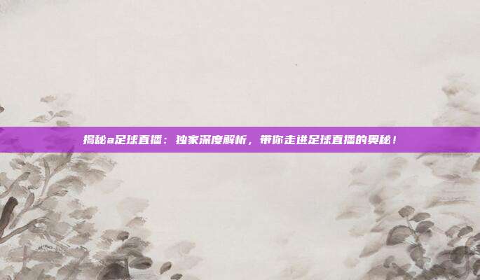 揭秘a足球直播:独家深度解析,带你走进足球直播的奥秘!