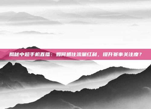 揭秘中超手机直播：如何抓住流量红利，提升赛事关注度？