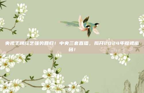 央视王牌综艺强势回归！中央三套直播，揭开2024年收视密码！