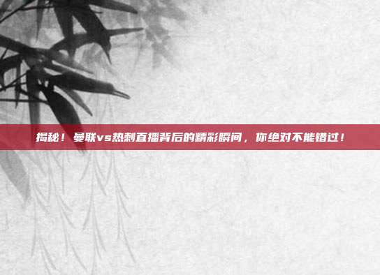 揭秘！曼联vs热刺直播背后的精彩瞬间，你绝对不能错过！