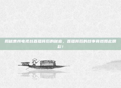 揭秘惠州电视台直播背后的秘密,直播背后的故事竟然如此精彩!