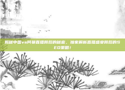 揭秘中国vs阿曼直播背后的秘密,独家解析直播盛宴背后的SEO策略!