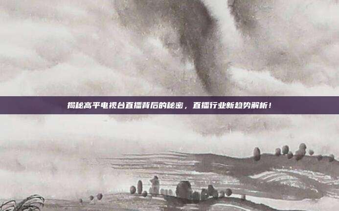 揭秘高平电视台直播背后的秘密,直播行业新趋势解析!