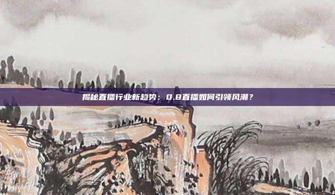 揭秘直播行业新趋势：0.8直播如何引领风潮？