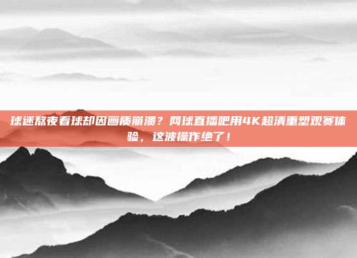 球迷熬夜看球却因画质崩溃？网球直播吧用4K超清重塑观赛体验，这波操作绝了！