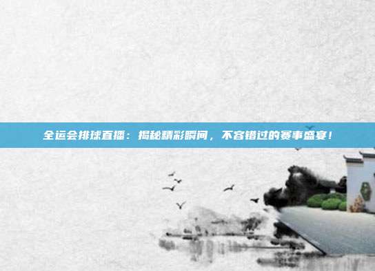 全运会排球直播：揭秘精彩瞬间，不容错过的赛事盛宴！