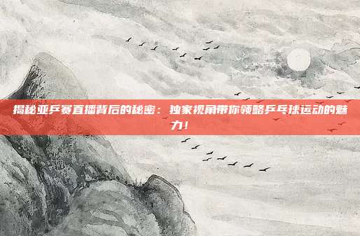 揭秘亚乒赛直播背后的秘密:独家视角带你领略乒乓球运动的魅力!