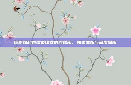 揭秘神超直播录像背后的秘密：独家解析与深度剖析