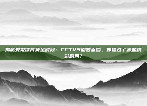 揭秘央视体育黄金时段：CCTV5回看直播，你错过了哪些精彩瞬间？