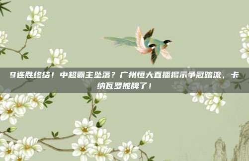 9连胜终结！中超霸主坠落？广州恒大直播揭示争冠暗流，卡纳瓦罗摊牌了！
