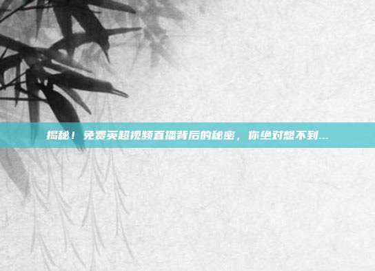揭秘!免费英超视频直播背后的秘密,你绝对想不到...