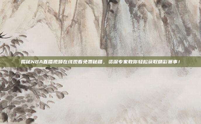 揭秘NBA直播视频在线观看免费秘籍，资深专家教你轻松获取精彩赛事！