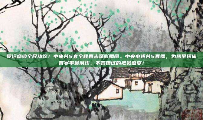 奥运盛典全民热议！中央台5套全程直击精彩瞬间。中央电视台5直播，为您呈现体育赛事最前线，不容错过的视觉盛宴！