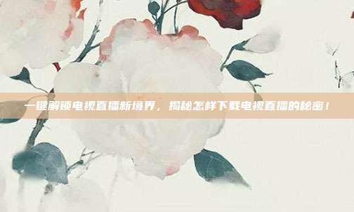 一键解锁电视直播新境界，揭秘怎样下载电视直播的秘密！