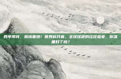 四年等待，激情重燃！世界杯开幕，全球球迷的狂欢盛宴，你准备好了吗？
