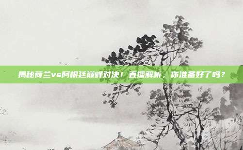 揭秘荷兰vs阿根廷巅峰对决!直播解析,你准备好了吗?