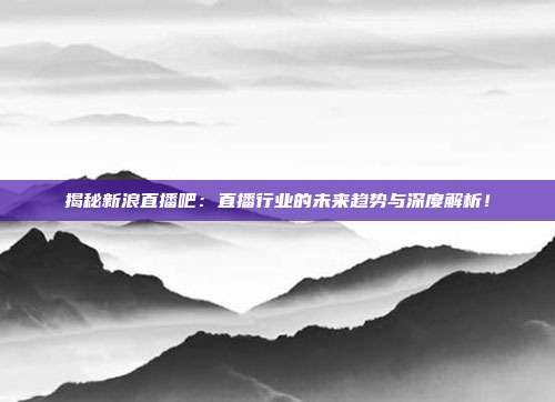 揭秘新浪直播吧：直播行业的未来趋势与深度解析！