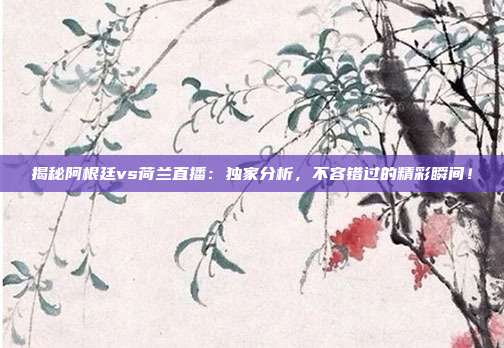 揭秘阿根廷vs荷兰直播:独家分析,不容错过的精彩瞬间!
