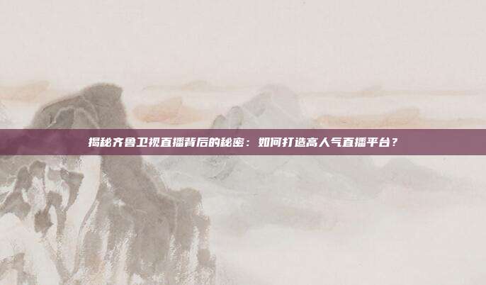 揭秘齐鲁卫视直播背后的秘密：如何打造高人气直播平台？