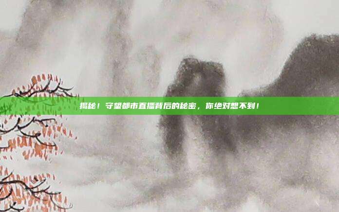 揭秘！守望都市直播背后的秘密，你绝对想不到！