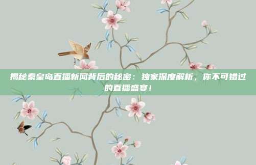 揭秘秦皇岛直播新闻背后的秘密：独家深度解析，你不可错过的直播盛宴！