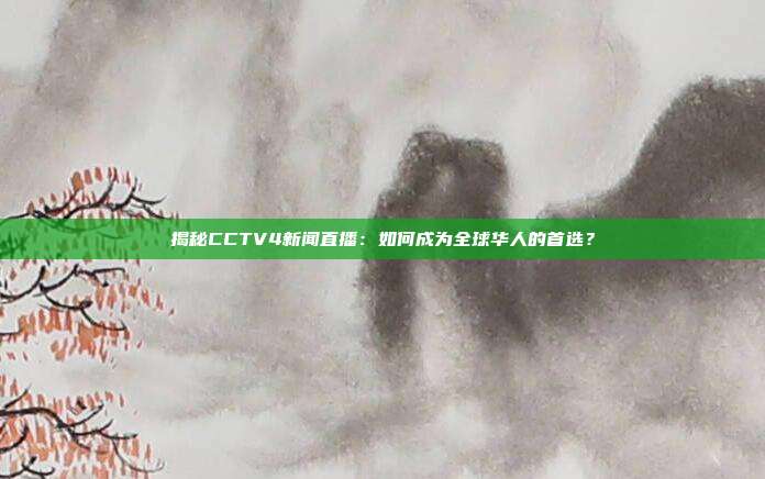 揭秘CCTV4新闻直播：如何成为全球华人的首选？