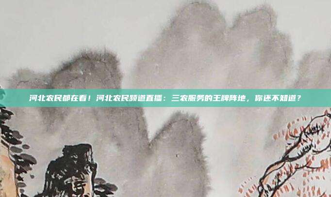 河北农民都在看！河北农民频道直播：三农服务的王牌阵地，你还不知道？