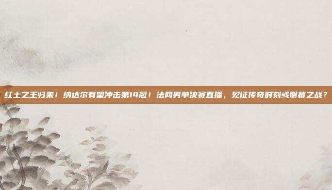 红土之王归来！纳达尔有望冲击第14冠！法网男单决赛直播，见证传奇时刻或谢幕之战？