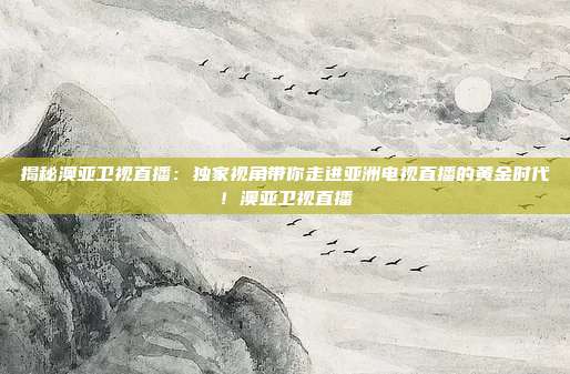 揭秘澳亚卫视直播:独家视角带你走进亚洲电视直播的黄金时代!澳亚卫视直播