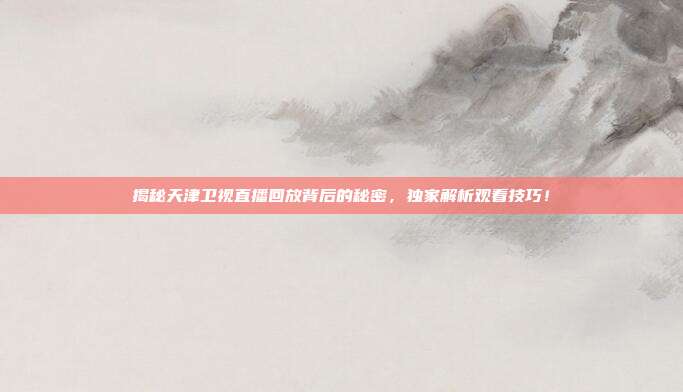 揭秘天津卫视直播回放背后的秘密，独家解析观看技巧！
