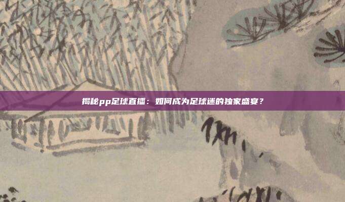 揭秘pp足球直播：如何成为足球迷的独家盛宴？