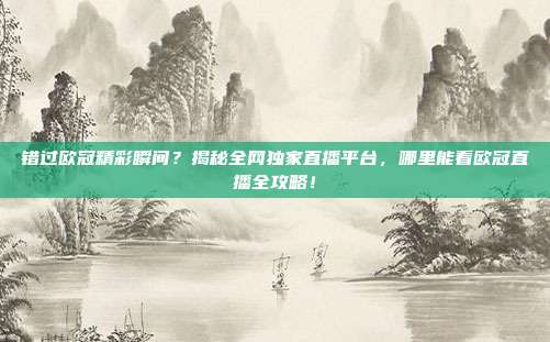 错过欧冠精彩瞬间?揭秘全网独家直播平台,哪里能看欧冠直播全攻略!