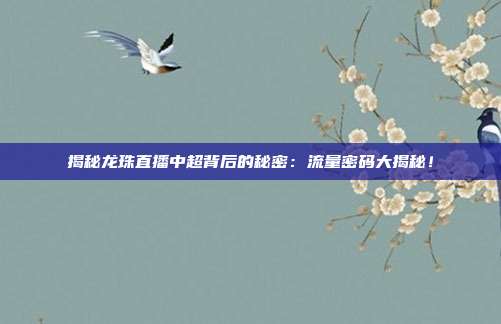 揭秘龙珠直播中超背后的秘密：流量密码大揭秘！