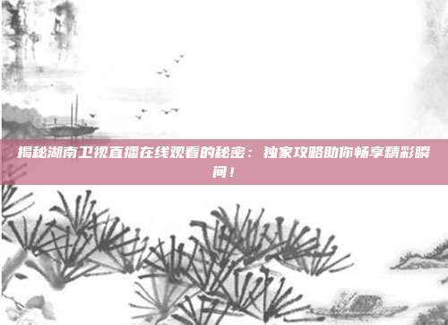 揭秘湖南卫视直播在线观看的秘密:独家攻略助你畅享精彩瞬间!