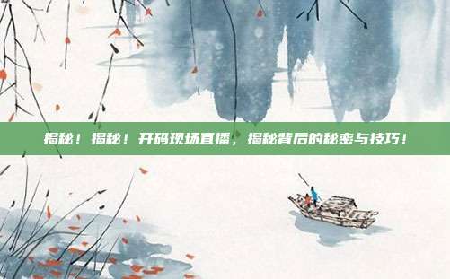 揭秘！揭秘！开码现场直播，揭秘背后的秘密与技巧！