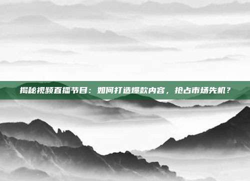揭秘视频直播节目：如何打造爆款内容，抢占市场先机？